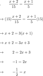 .\qquad \dfrac{x+2}{15}=\dfrac{x+1}{5}\\\\\\\rightarrow (15)\dfrac{x+2}{15}=\dfrac{x+1}{5}(15)\\\\\\\rightarrow x+2=3(x+1)\\\\\rightarrow x+2=3x+3\\\\\rightarrow \qquad 2=2x+3\\\\\rightarrow \qquad -1=2x\\\\\rightarrow \qquad -\dfrac{1}{2}=x