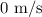 0{\text{ }}{{\text{m}} \mathord{\left/ {\vphantom {{\text{m}} {\text{s}}}} \right. \kern-\nulldelimiterspace} {\text{s}}}