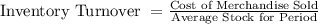 \bold{\text {Inventory Turnover }=\frac{\text {Cost of Merchandise Sold}}{\text {Average Stock for Period}}}