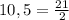 10,5 = \frac{21}{2}