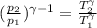 (\frac{p_{2}}{p_{1}})^{\gamma -1} = \frac{T_{2}^{\gamma}}{T_{1}^{\gamma}}