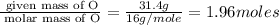\frac{\text{ given mass of O}}{\text{ molar mass of O}}= \frac{31.4g}{16g/mole}=1.96moles