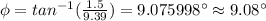 \phi=tan^{-1}(\frac {1.5}{9.39})=9.075998^{\circ}\approx 9.08^{\circ}