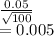 \frac{0.05}{\sqrt{100} } \\=0.005