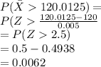 P(\bar X120.0125)=\\P(Z\frac{120.0125-120}{0.005} \\=P(Z2.5)\\=0.5-0.4938\\=0.0062