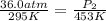 \frac{36.0atm}{295K}=\frac{P_2}{453K}