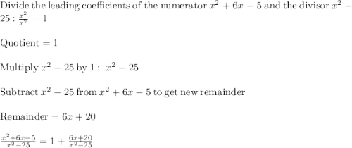 \mathrm{Divide\:the\:leading\:coefficients\:of\:the\:numerator\:}x^2+6x-5\mathrm{\:and\:the\:divisor\:}x^2-25\mathrm{\::\:}\frac{x^2}{x^2}=1\\\\\mathrm{Quotient}=1\\\\\mathrm{Multiply\:}x^2-25\mathrm{\:by\:}1:\:x^2-25\\\\\mathrm{Subtract\:}x^2-25\mathrm{\:from\:}x^2+6x-5\mathrm{\:to\:get\:new\:remainder}\\\\\mathrm{Remainder}=6x+20\\\\\frac{x^2+6x-5}{x^2-25}=1+\frac{6x+20}{x^2-25}