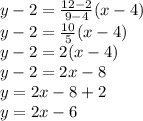 y-2=\frac{12-2}{9-4}(x-4)\\ y-2=\frac{10}{5}(x-4)\\y-2=2(x-4)\\y-2=2x-8\\y=2x-8+2\\y=2x-6
