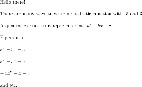 \text{Hello there!}\\\\\text{There are many ways to write a quadratic equation with -5 and 3}\\\\\text{A quadratic equation is represented as: }a^2+bx+c\\\\\text{Equations:}\\\\x^2-5x-3\\\\x^2-3x-5\\\\-5x^2+x-3\\\\\text{and etc.}