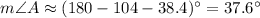 m\angle A\approx(180-104-38.4)^\circ=37.6^\circ