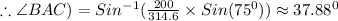 \therefore \angle BAC)=Sin^{-1}(\frac{200}{314.6}\times Sin(75^0))\approx37.88^0