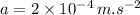 a=2\times 10^{-4} \,m.s^{-2}