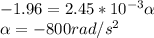 -1.96 = 2.45 * 10 ^{-3} \alpha \\\alpha = -800rad / s ^ 2