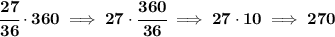 \bf \cfrac{27}{36}\cdot 360\implies 27\cdot \cfrac{360}{36}\implies 27\cdot 10\implies 270