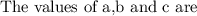 \text{The values of a,b and c are}