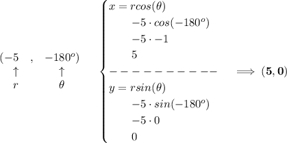 \bf \begin{array}{rlclll}&#10;(-5&,&-180^o)\\&#10;\uparrow &&\uparrow \\&#10;r&&\theta &#10;\end{array}\quad &#10;\begin{cases}&#10;x=rcos(\theta )\\&#10;\qquad -5\cdot cos(-180^o)\\&#10;\qquad -5\cdot -1\\&#10;\qquad 5\\&#10;----------\\&#10;y=rsin(\theta )\\&#10;\qquad -5\cdot sin(-180^o)\\&#10;\qquad -5\cdot 0\\&#10;\qquad 0&#10;\end{cases}\implies (5,0)