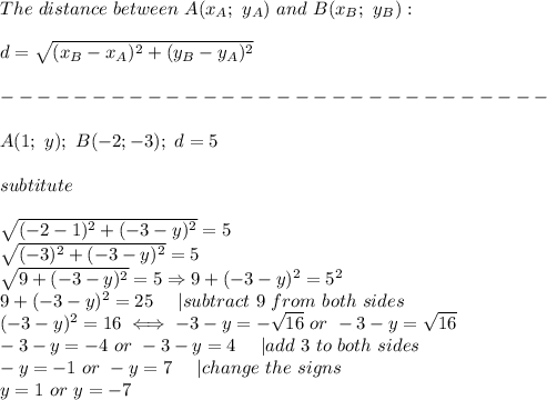 The\ distance\ between\ A(x_A;\ y_A)\ and\ B(x_B;\ y_B):\\\\d=\sqrt{(x_B-x_A)^2+(y_B-y_A)^2}\\\\------------------------------\\\\A(1;\ y);\ B(-2;-3);\ d=5\\\\subtitute\\\\\sqrt{(-2-1)^2+(-3-y)^2}=5\\\sqrt{(-3)^2+(-3-y)^2}=5\\\sqrt{9+(-3-y)^2}=5\Rightarrow9+(-3-y)^2=5^2\\9+(-3-y)^2=25\ \ \ \ |subtract\ 9\ from\ both\ sides\\(-3-y)^2=16\iff-3-y=-\sqrt{16}\ or\ -3-y=\sqrt{16}\\-3-y=-4\ or\ -3-y=4\ \ \ \ |add\ 3\ to\ both\ sides\\-y=-1\ or\ -y=7\ \ \ \ |change\ the\ signs\\y=1\ or\ y=-7