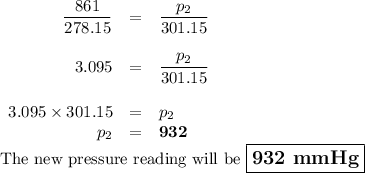 \begin{array}{rcl}\dfrac{861}{278.15} & = & \dfrac{p_{2}}{301.15}\\\\3.095 & = & \dfrac{p_{2}}{301.15}\\\\3.095\times301.15&=&p_{2}\\p_{2} & = & \mathbf{932}\end{array}\\\text{The new pressure reading will be $\large \boxed{\textbf{932 mmHg}}$}