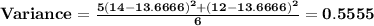 \bf Variance=\frac{5(14-13.6666)^2+(12-13.6666)^2}{6}=0.5555