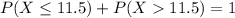 P(X \leq 11.5) + P(X  11.5) = 1