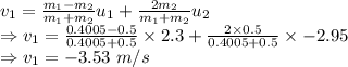 v_{1}=\frac{m_1-m_2}{m_1+m_2}u_{1}+\frac{2m_2}{m_1+m_2}u_2\\\Rightarrow v_1=\frac{0.4005-0.5}{0.4005+0.5}\times 2.3+\frac{2\times 0.5}{0.4005+0.5}\times -2.95\\\Rightarrow v_1=-3.53\ m/s