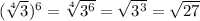 ( \sqrt[4]{3} )^{6}  =  \sqrt[4]{ 3^{6} } =  \sqrt{ 3^{3} } = \sqrt{27}
