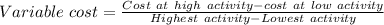 Variable\ cost=\frac{Cost\ at\ high\ activity-cost\ at\ low\ activity}{Highest\ activity-Lowest\ activity}