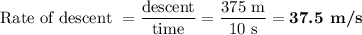 \text{Rate of descent } = \dfrac{\text{descent}}{\text{time}} = \dfrac{\text{375 m}}{\text{10 s}}= \textbf{37.5 m/s}