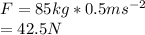 F=85kg*0.5ms^{-2}\\ =42.5N