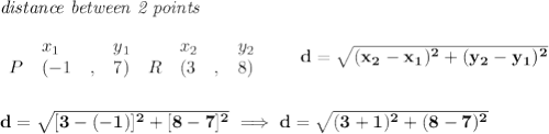 \bf \textit{distance between 2 points}\\ \quad \\&#10;\begin{array}{lllll}&#10;&x_1&y_1&x_2&y_2\\&#10;%  (a,b)&#10;P&({{ -1}}\quad ,&{{ 7}})\quad &#10;%  (c,d)&#10;R&({{ 3}}\quad ,&{{ 8}})&#10;\end{array}\qquad &#10;%  distance value&#10;d = \sqrt{({{ x_2}}-{{ x_1}})^2 + ({{ y_2}}-{{ y_1}})^2}&#10;\\\\\\&#10;d=\sqrt{[3-(-1)]^2+[8-7]^2}\implies d=\sqrt{(3+1)^2+(8-7)^2}&#10;