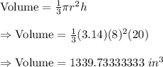 \text{Volume}=\frac{1}{3}\pi r^2h\\\\\Rightarrow\text{Volume}=\frac{1}{3}(3.14)(8)^2(20)\\\\\Rightarrow\text{Volume}=1339.73333333\ in^3