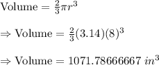 \text{Volume}=\frac{2}{3}\pi r^3\\\\\Rightarrow\text{Volume}=\frac{2}{3}(3.14)(8)^3\\\\\Rightarrow\text{Volume}=1071.78666667\ in^3