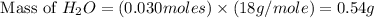 \text{ Mass of }H_2O=(0.030moles)\times (18g/mole)=0.54g