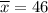 \overline{x}=46