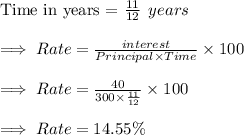 \text{Time in years = }\frac{11}{12}\:\:years\\\\\implies Rate = \frac{interest}{Principal\times Time}\times 100\\\\\implies Rate=\frac{40}{300\times\frac{11}{12}}\times 100\\\\\implies Rate = 14.55\%