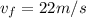 v_f = 22 m/s