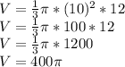 V = \frac {1} {3} \pi * (10) ^ 2 * 12\\V = \frac {1} {3} \pi * 100 * 12\\V = \frac {1} {3} \pi * 1200\\V = 400 \pi