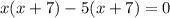 {x}(x + 7) - 5(x + 7)= 0