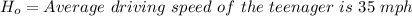 H_{o} = Average\ driving\ speed\ of\ the\ teenager\ is\ 35\ mph