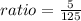 ratio=\frac{5}{125}