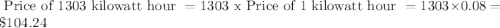 \text { Price of } 1303 \text { kilowatt hour }=1303 \text { x Price of } 1 \text { kilowatt hour }=1303 \times 0.08=\$ 104.24