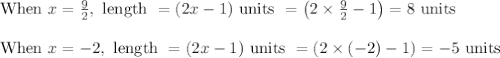 \begin{array}{l}{\text { When } x=\frac{9}{2}, \text { length }=(2 x-1) \text { units }=\left(2 \times \frac{9}{2}-1\right)=8 \text { units }} \\\\ {\text { When } x=-2, \text { length }=(2 x-1) \text { units }=(2 \times(-2)-1)=-5 \text { units }}\end{array}