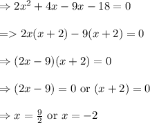 \begin{array}{l}{\Rightarrow 2 x^{2}+4 x-9 x-18=0} \\\\ {=2 x(x+2)-9(x+2)=0} \\\\ {\Rightarrow(2 x-9)(x+2)=0} \\\\ {\Rightarrow(2 x-9)=0 \text { or }(x+2)=0} \\\\ {\Rightarrow x=\frac{9}{2} \text { or } x=-2}\end{array}