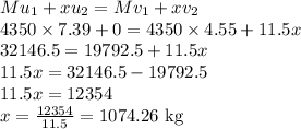Mu_1+x u_2=Mv_1+xv_2\\4350\times7.39+0=4350\times 4.55+11.5x\\32146.5=19792.5+11.5x\\11.5x=32146.5-19792.5\\11.5x=12354\\x=\frac{12354}{11.5}=1074.26\textrm{ kg}