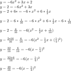 y = -6 x^{2} +3x+2 \\ y -2=-6 x^{2} +3x \\  y-2+6*=-6* x^{2} +6* \frac{1}{2} x \\  \\ y-2-6* \frac{1}{16} =-6* x^{2} +6* \frac{1}{2} x -6* \frac{1}{16} \\  \\ &#10;y -2 -\frac{6}{16} =-6( x^{2} -\frac{1}{2} x+\frac{1}{16}) \\  \\ &#10;y- \frac{2*16}{16} -\frac{6}{16} =-6( x^{2} -\frac{1}{2} x+(\frac{1}{4})^{2} ) \\  \\ &#10;y -  \frac{32}{16} -\frac{6}{16}  = -6( x- \frac{1}{4}) ^{2}  \\  \\ &#10;y -  \frac{32+6}{16} = -6( x- \frac{1}{4}) ^{2} \\  \\ &#10;y -  \frac{48}{16} =  -6( x- \frac{1}{4}) ^{2} \\  \\