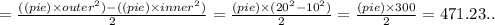 =\frac{((pie)\times outer^{2})-((pie)\times inner^{2})}{2} =\frac{(pie)\times (20^{2}-10^{2})}{2} =\frac{(pie)\times 300}{2} =471.23..