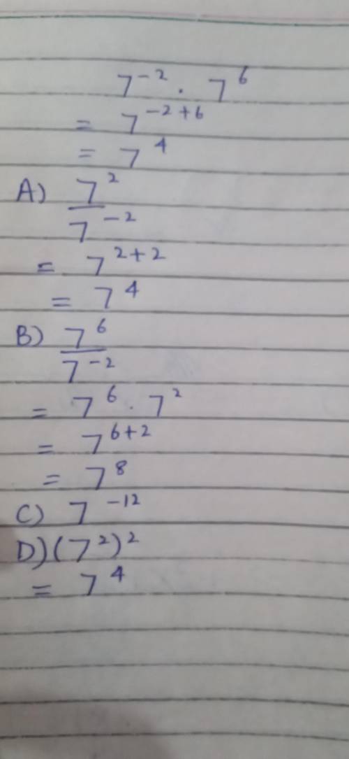 Which expressions are equivalent to 7^-2 * 7^6 [a] 7^2/7^-2 [b] 7^6/7^-2 [c] 7^-12 [d] (7^2)2