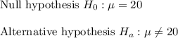 \text{Null hypothesis }H_0: \mu=20\\\\\text{Alternative hypothesis } H_a: \mu\neq20
