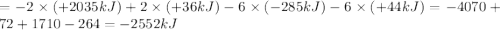 = -2\times (+2035 kJ)+ 2\times (+36 kJ) - 6 \times (-285 kJ)- 6 \times (+44 kJ) = -4070 + 72 + 1710 - 264 = - 2552kJ