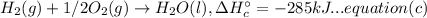 H_{2}(g)+1/2O_{2}(g)\rightarrow H_{2}O(l), \Delta H_{c }^{\circ }= -285 kJ...equation (c)